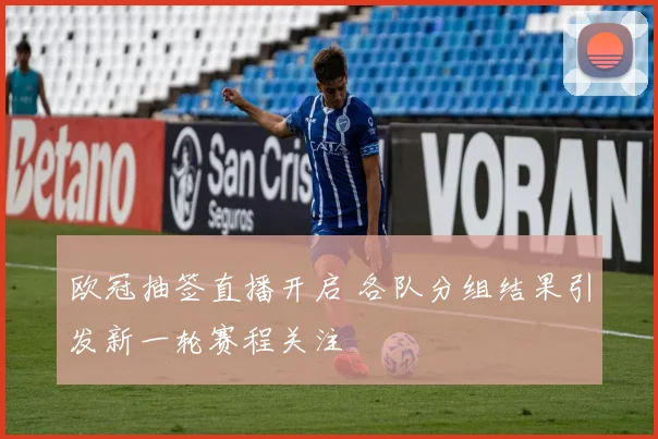 欧冠抽签直播开启 各队分组结果引发新一轮赛程关注