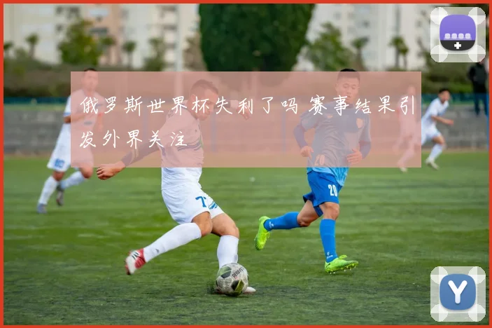 俄罗斯世界杯失利了吗 赛事结果引发外界关注