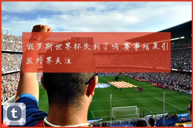 俄罗斯世界杯失利了吗 赛事结果引发外界关注