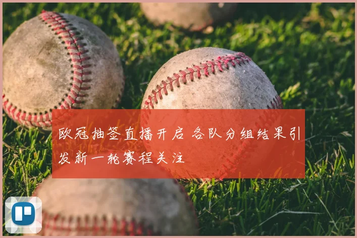 欧冠抽签直播开启 各队分组结果引发新一轮赛程关注