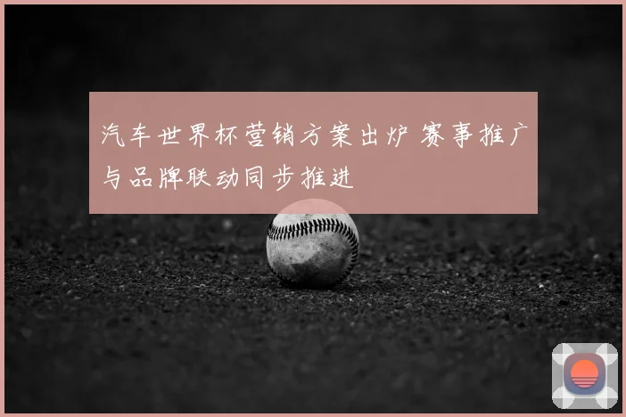 汽车世界杯营销方案出炉 赛事推广与品牌联动同步推进