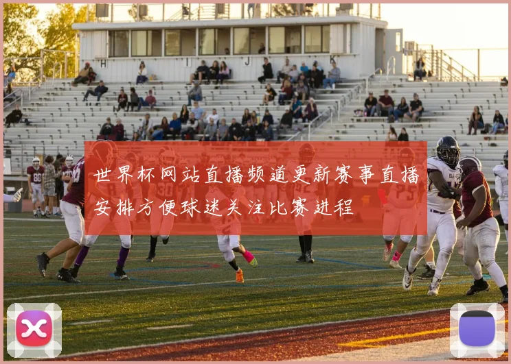 世界杯网站直播频道更新赛事直播安排方便球迷关注比赛进程