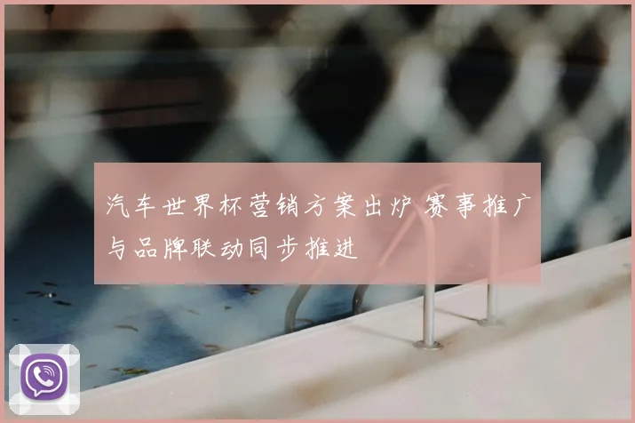 汽车世界杯营销方案出炉 赛事推广与品牌联动同步推进