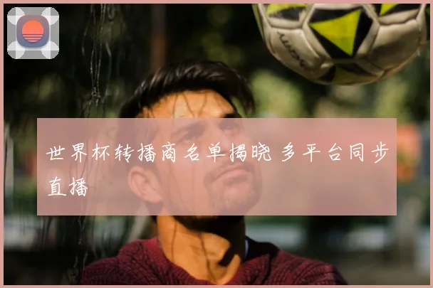 世界杯转播商名单揭晓 多平台同步直播