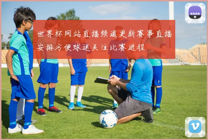 世界杯网站直播频道更新赛事直播安排方便球迷关注比赛进程