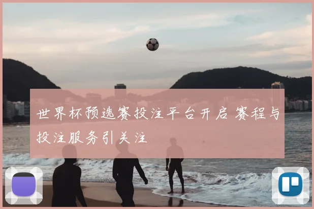 世界杯预选赛投注平台开启 赛程与投注服务引关注