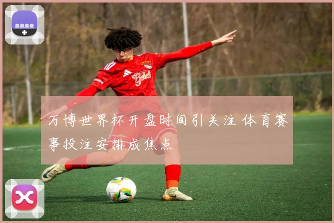 万博世界杯开盘时间引关注 体育赛事投注安排成焦点