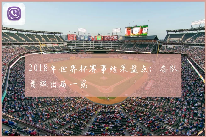 2018年世界杯赛事结果盘点：各队晋级出局一览