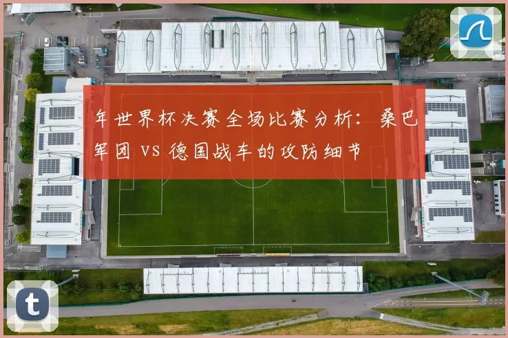 年世界杯决赛全场比赛分析:桑巴军团 vs 德国战车的攻防细节