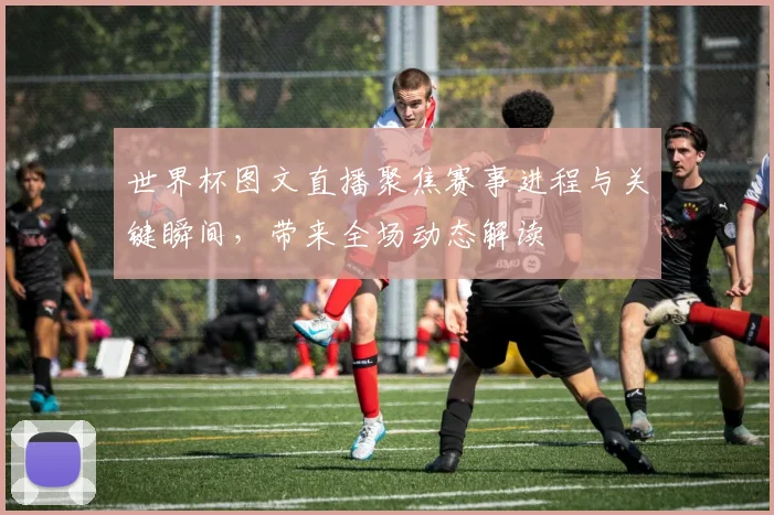 世界杯图文直播聚焦赛事进程与关键瞬间，带来全场动态解读
