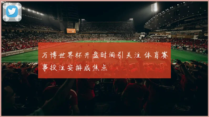 万博世界杯开盘时间引关注 体育赛事投注安排成焦点