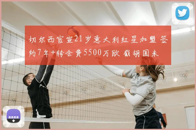 切尔西官宣21岁意大利红星加盟 签约7年+转会费5500万欧 截胡国米