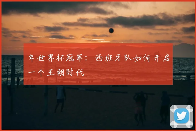 年世界杯冠军：西班牙队如何开启一个王朝时代