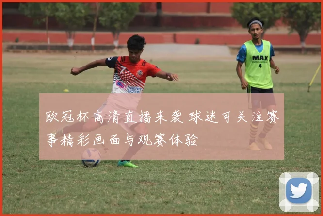 欧冠杯高清直播来袭 球迷可关注赛事精彩画面与观赛体验