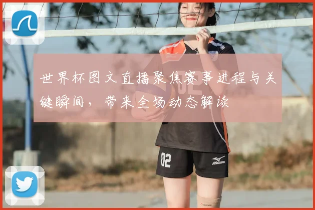 世界杯图文直播聚焦赛事进程与关键瞬间，带来全场动态解读
