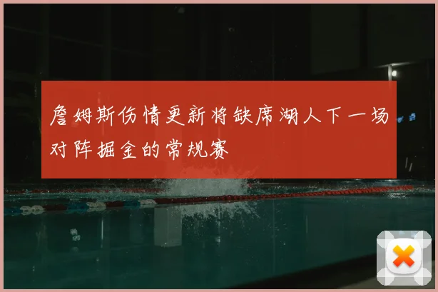 詹姆斯伤情更新将缺席湖人下一场对阵掘金的常规赛
