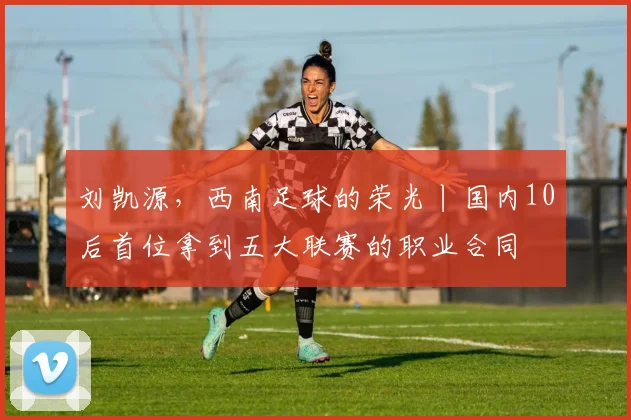刘凯源，西南足球的荣光丨国内10后首位拿到五大联赛的职业合同