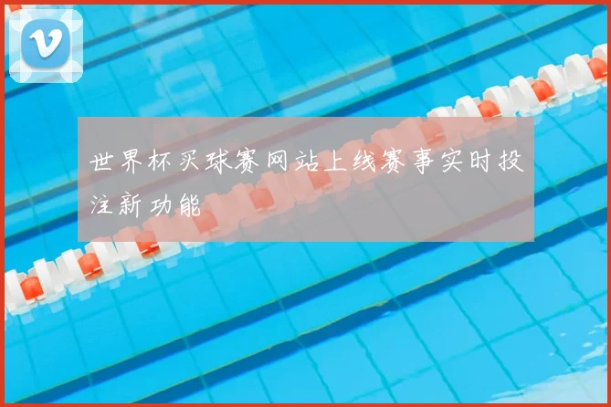 世界杯买球赛网站上线赛事实时投注新功能
