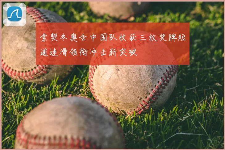 索契冬奥会中国队收获三枚奖牌短道速滑领衔冲击新突破