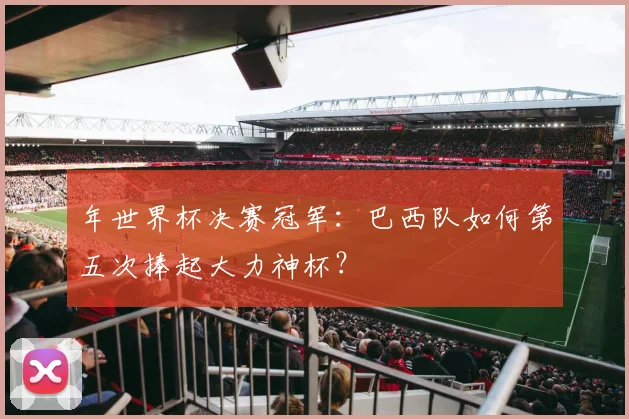 年世界杯决赛冠军：巴西队如何第五次捧起大力神杯？