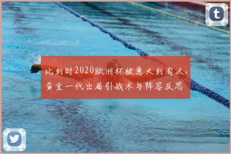 比利时2020欧洲杯被意大利淘汰,黄金一代出局引战术与阵容反思
