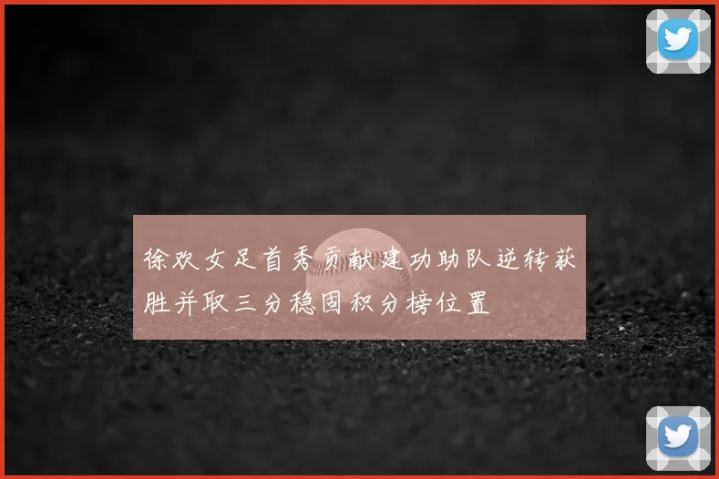 徐欢女足首秀贡献建功助队逆转获胜并取三分稳固积分榜位置