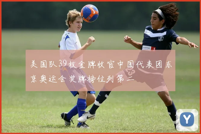 美国队39枚金牌收官中国代表团东京奥运会奖牌榜位列第二