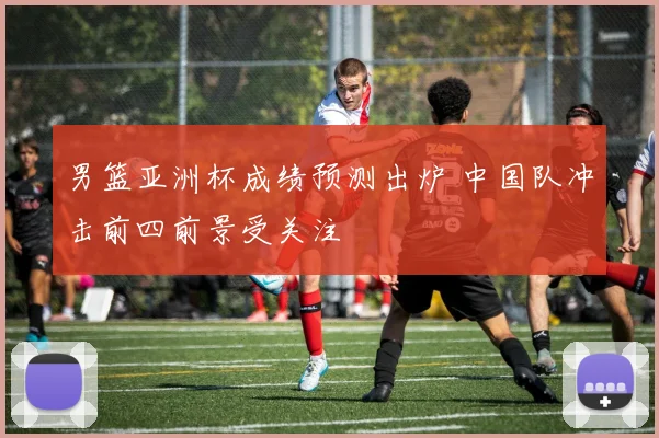 男篮亚洲杯成绩预测出炉 中国队冲击前四前景受关注