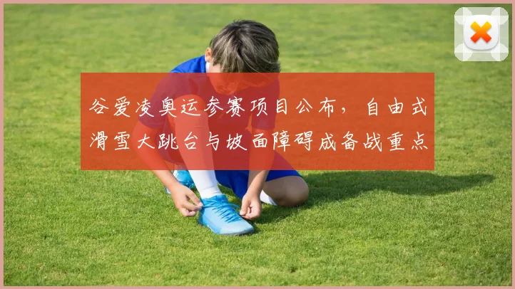 谷爱凌奥运参赛项目公布，自由式滑雪大跳台与坡面障碍成备战重点