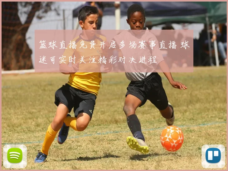 篮球直播免费开启多场赛事直播 球迷可实时关注精彩对决进程