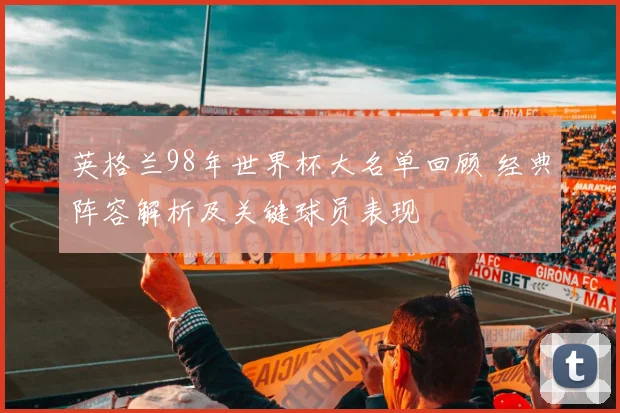 英格兰98年世界杯大名单回顾 经典阵容解析及关键球员表现