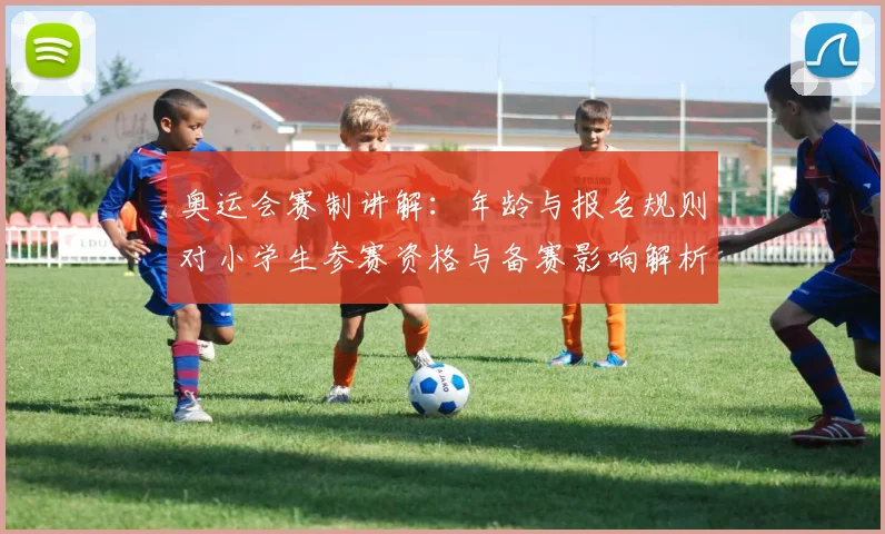 奥运会赛制讲解:年龄与报名规则对小学生参赛资格与备赛影响解析