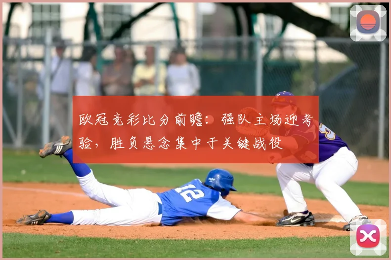 欧冠竞彩比分前瞻：强队主场迎考验，胜负悬念集中于关键战役