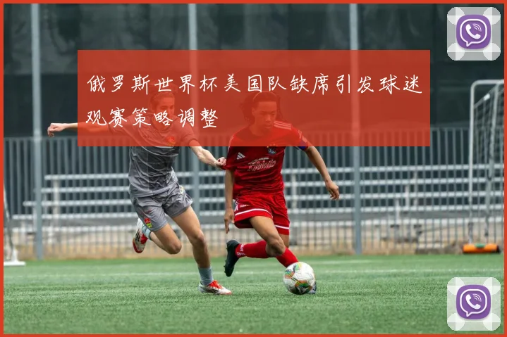 俄罗斯世界杯美国队缺席引发球迷观赛策略调整