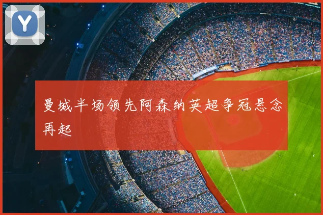 曼城半场领先阿森纳英超争冠悬念再起