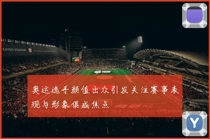 奥运选手颜值出众引发关注赛事表现与形象俱成焦点