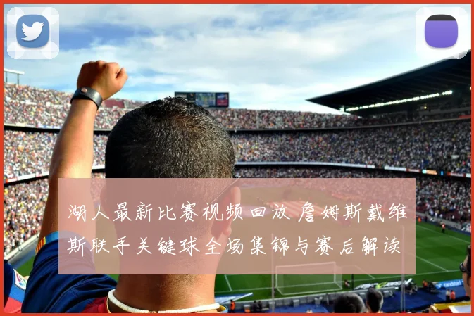 湖人最新比赛视频回放 詹姆斯戴维斯联手关键球全场集锦与赛后解读