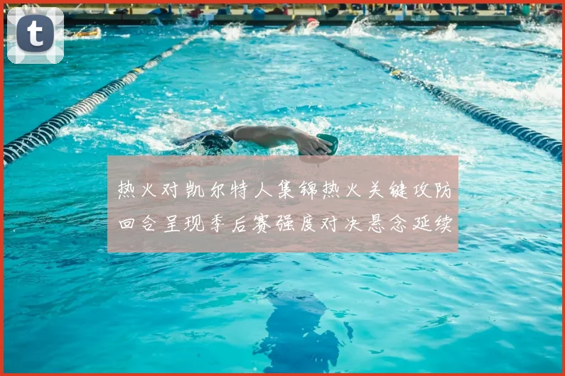 热火对凯尔特人集锦热火关键攻防回合呈现季后赛强度对决悬念延续