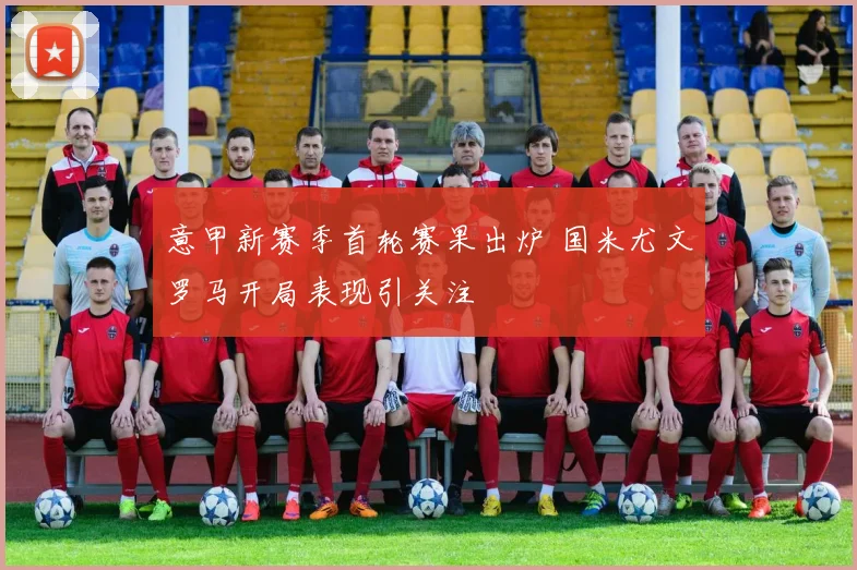 意甲新赛季首轮赛果出炉 国米尤文罗马开局表现引关注
