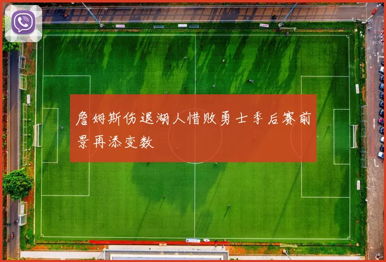 詹姆斯伤退湖人惜败勇士季后赛前景再添变数