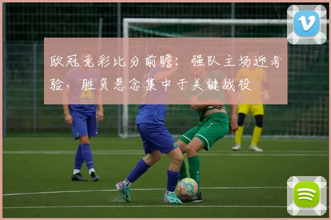 欧冠竞彩比分前瞻：强队主场迎考验，胜负悬念集中于关键战役