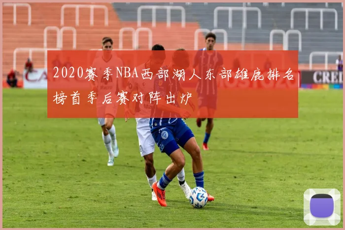 2020赛季NBA西部湖人东部雄鹿排名榜首季后赛对阵出炉