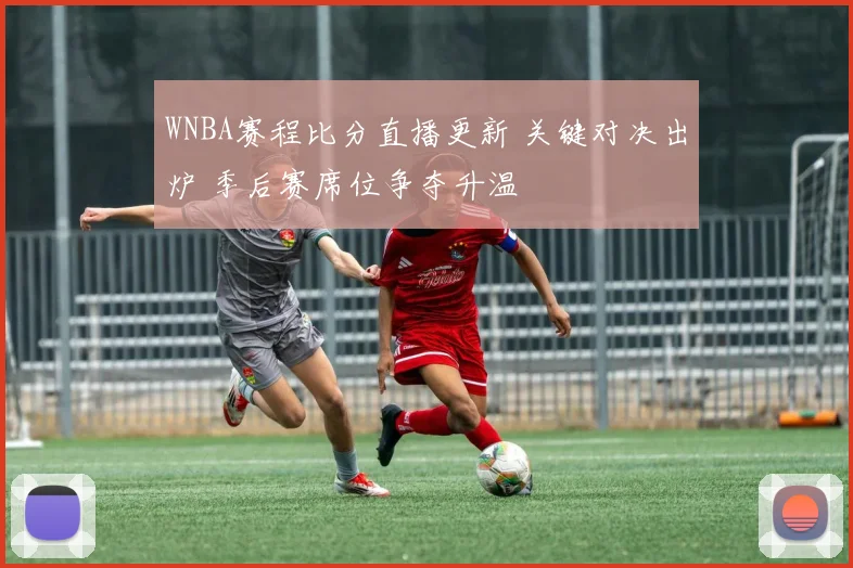WNBA赛程比分直播更新 关键对决出炉 季后赛席位争夺升温