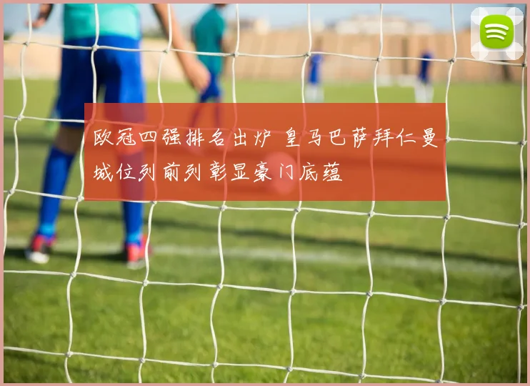 欧冠四强排名出炉 皇马巴萨拜仁曼城位列前列彰显豪门底蕴