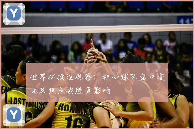 世界杯投注观察：核心球队盘口变化及焦点战胜负影响
