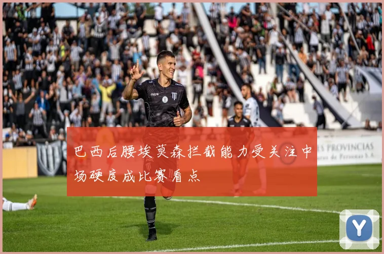 巴西后腰埃莫森拦截能力受关注中场硬度成比赛看点
