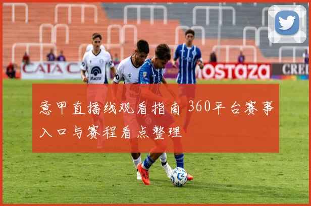 意甲直播线观看指南 360平台赛事入口与赛程看点整理