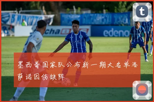 墨西哥国家队公布新一期大名单洛萨诺因伤缺阵