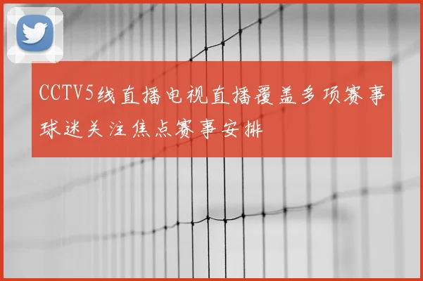 CCTV5线直播电视直播覆盖多项赛事球迷关注焦点赛事安排