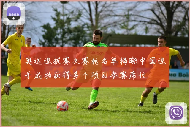 奥运选拔赛决赛轮名单揭晓中国选手成功获得多个项目参赛席位